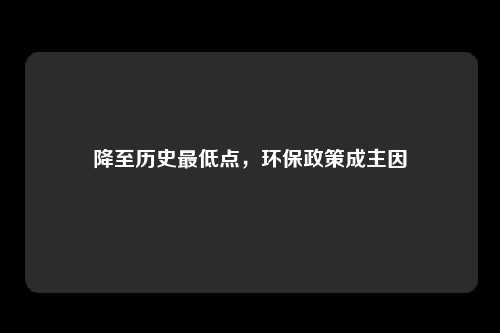 降至历史最低点，环保政策成主因
