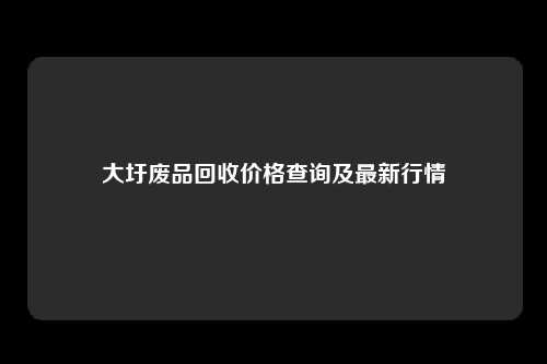 大圩废品回收价格查询及最新行情