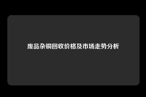 废品杂铜回收价格及市场走势分析