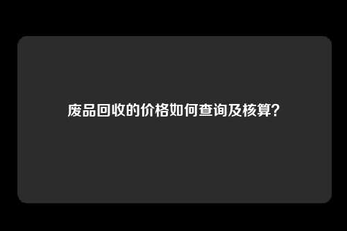 废品回收的价格如何查询及核算？