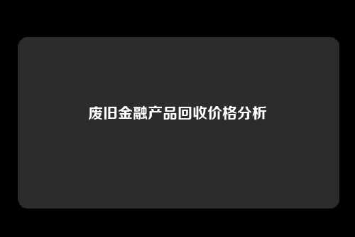 废旧金融产品回收价格分析