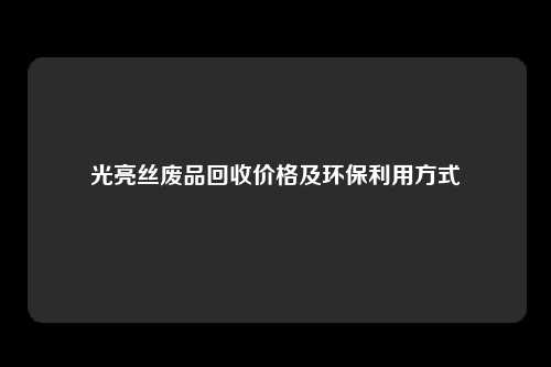 光亮丝废品回收价格及环保利用方式