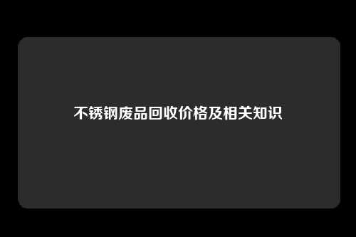 不锈钢废品回收价格及相关知识