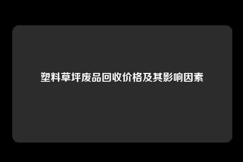 塑料草坪废品回收价格及其影响因素