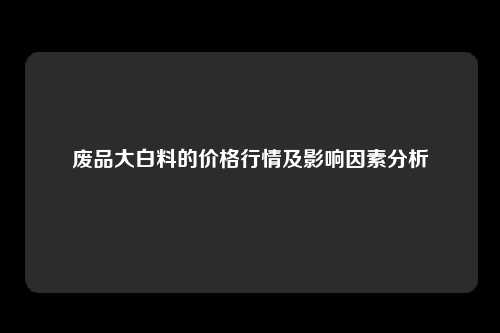 废品大白料的价格行情及影响因素分析