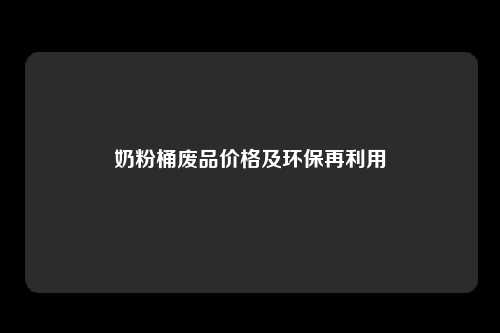 奶粉桶废品价格及环保再利用