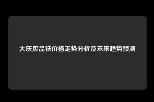 大庆废品铁价格走势分析及未来趋势预测