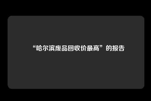 “哈尔滨废品回收价最高”的报告