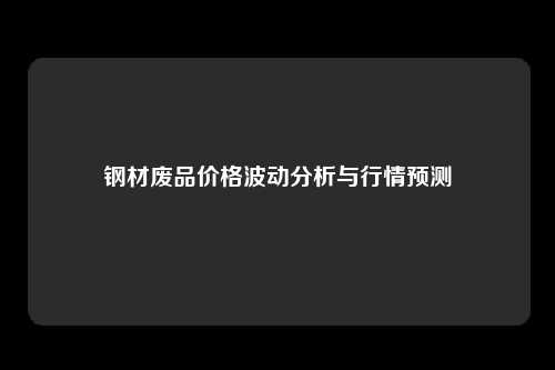 钢材废品价格波动分析与行情预测