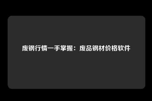 废钢行情一手掌握：废品钢材价格软件