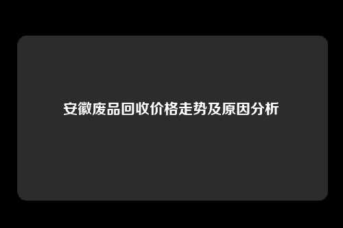 安徽废品回收价格走势及原因分析