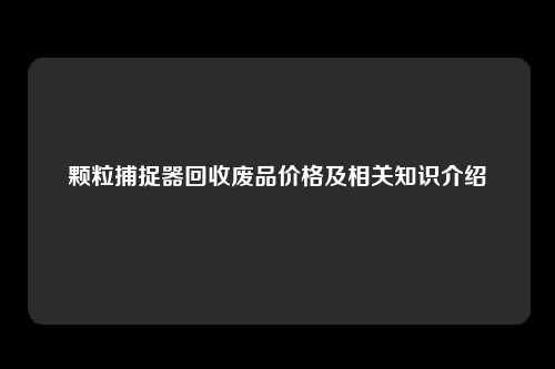 颗粒捕捉器回收废品价格及相关知识介绍