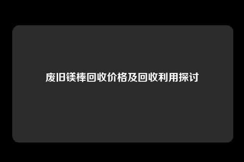 废旧镁棒回收价格及回收利用探讨