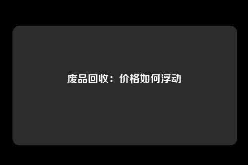 废品回收：价格如何浮动