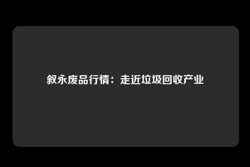 叙永废品行情：走近垃圾回收产业