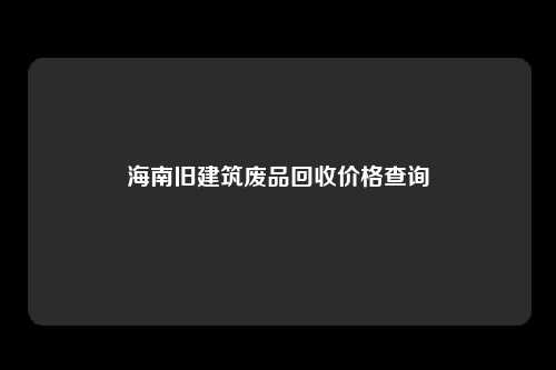 海南旧建筑废品回收价格查询