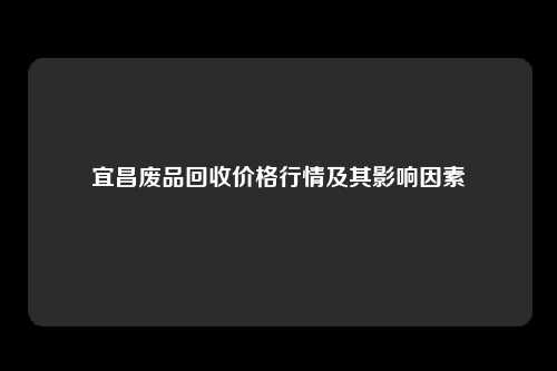 宜昌废品回收价格行情及其影响因素