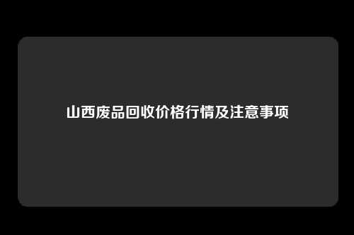 山西废品回收价格行情及注意事项