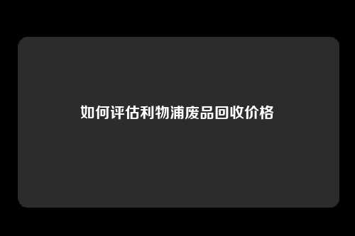 如何评估利物浦废品回收价格