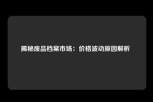 揭秘废品档案市场：价格波动原因解析 