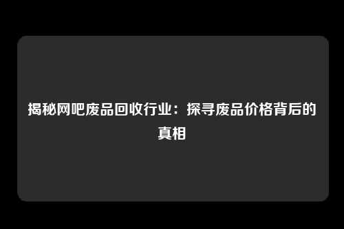 揭秘网吧废品回收行业：探寻废品价格背后的真相