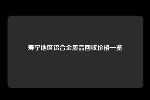 寿宁地区铝合金废品回收价格一览