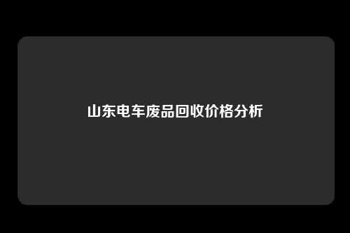 山东电车废品回收价格分析