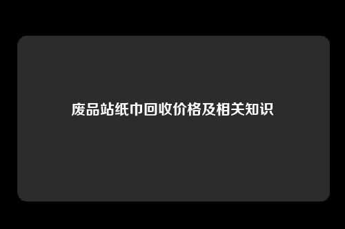 废品站纸巾回收价格及相关知识