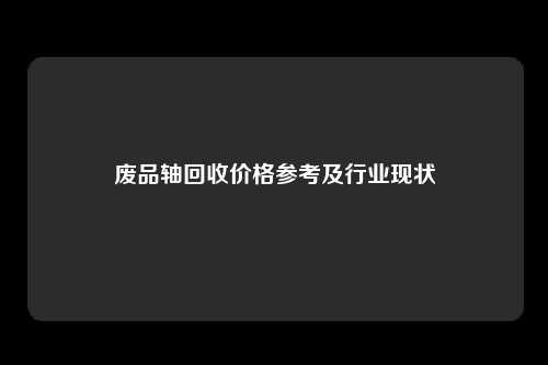 废品轴回收价格参考及行业现状