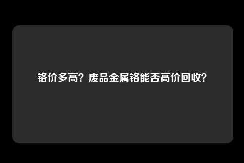 铬价多高？废品金属铬能否高价回收？