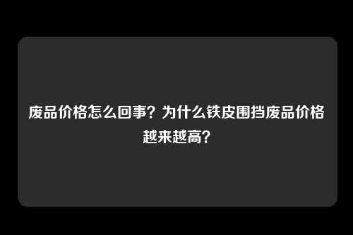 废品价格怎么回事？为什么铁皮围挡废品价格越来越高？