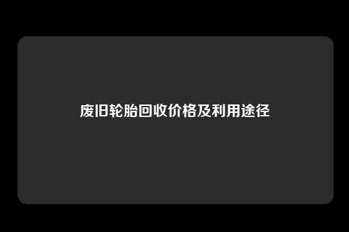 废旧轮胎回收价格及利用途径