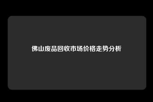 佛山废品回收市场价格走势分析