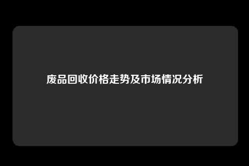 废品回收价格走势及市场情况分析