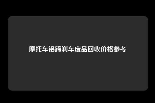 摩托车铝蹄刹车废品回收价格参考