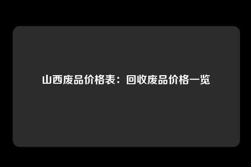 山西废品价格表：回收废品价格一览