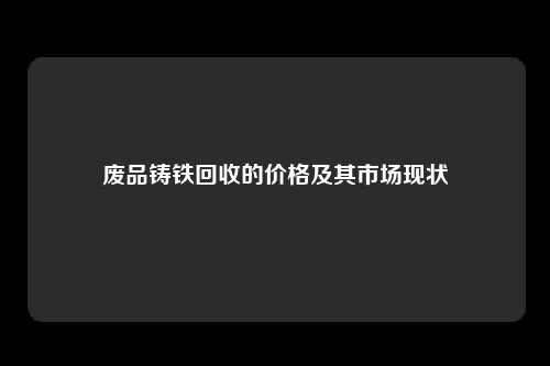 废品铸铁回收的价格及其市场现状