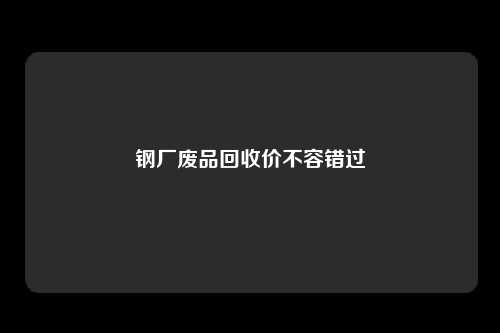钢厂废品回收价不容错过