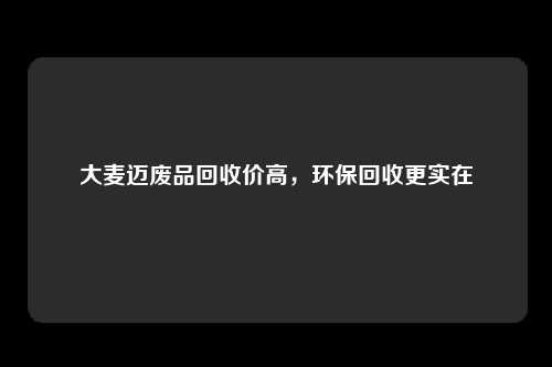 大麦迈废品回收价高，环保回收更实在