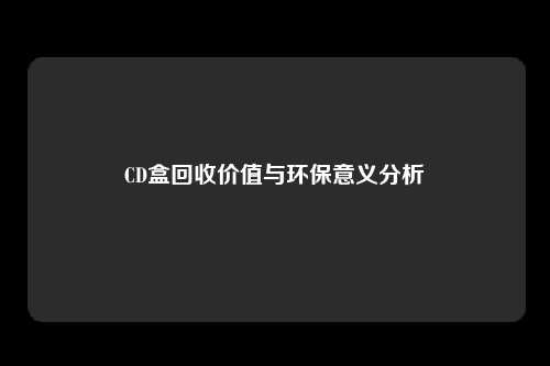 CD盒回收价值与环保意义分析