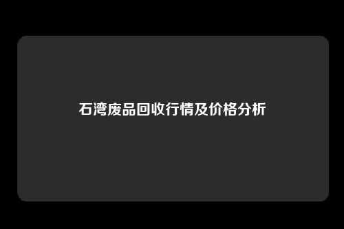 石湾废品回收行情及价格分析