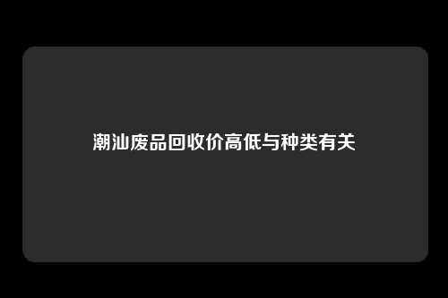 潮汕废品回收价高低与种类有关