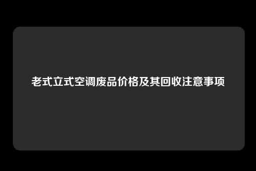老式立式空调废品价格及其回收注意事项