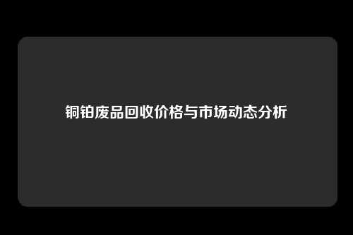 铜铂废品回收价格与市场动态分析