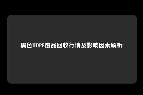 黑色HDPE废品回收行情及影响因素解析