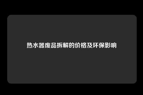 热水器废品拆解的价格及环保影响