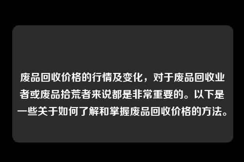 废品回收价格的行情及变化，对于废品回收业者或废品拾荒者来说都是非常重要的。以下是一些关于如何了解和掌握废品回收价格的方法。