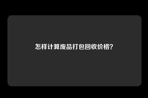 怎样计算废品打包回收价格？