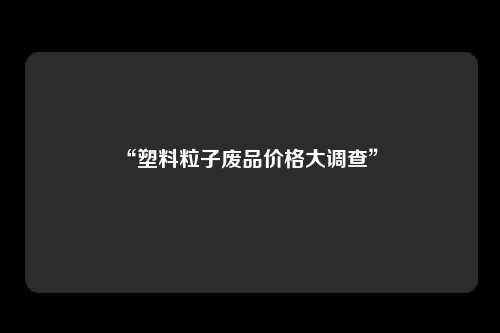 “塑料粒子废品价格大调查” 