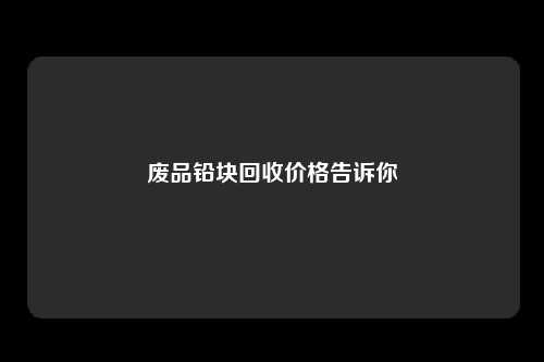 废品铅块回收价格告诉你